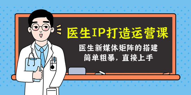 医生IP打造运营课，医生新媒体矩阵的搭建，简单粗暴，直接上手-源创资源网