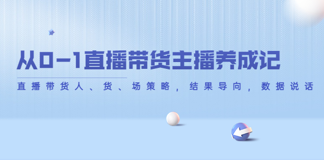 从0-1直播带货主播养成记，直播带货人、货、场策略，结果导向，数据说话-源创资源网