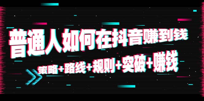 普通人如何在抖音赚到钱：策略 路线 规则 突破 赚钱（10节课）-源创资源网