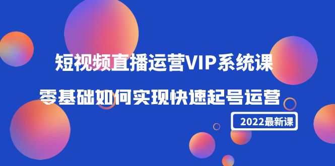 2022短视频直播运营VIP系统课：零基础如何实现快速起号运营（价值2999元）-源创资源网
