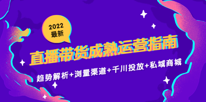 2022最新直播带货成熟运营指南3.0：趋势解析+浏量渠道+千川投放+私域商城-源创资源网