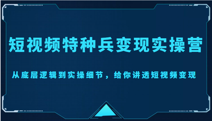短视频特种兵变现实操营，从底层逻辑到实操细节，给你讲透短视频变现（价值2499元）-源创资源网