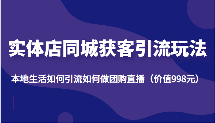 实体店同城获客引流玩法，本地生活如何引流如何做团购直播（价值998元）-源创资源网