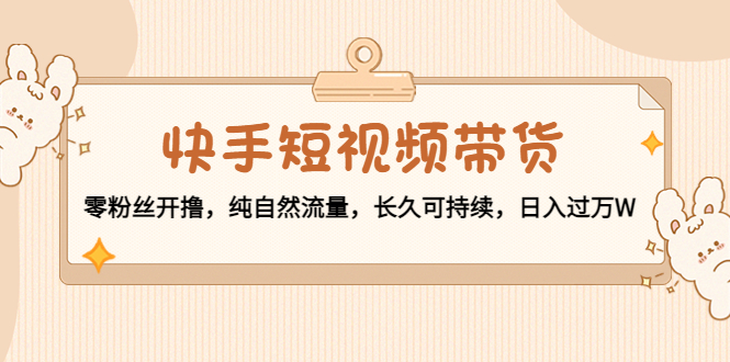 快手短视频带货：零粉丝开撸，纯自然流量，长久可持续，日入过万W-源创资源网