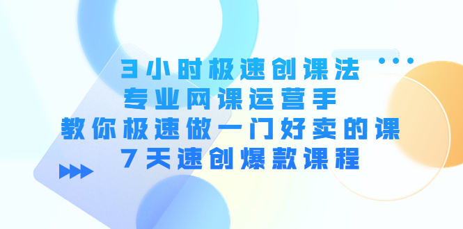 3小时极速创课法，专业网课运营手 教你极速做一门好卖的课 7天速创爆款课程-源创资源网