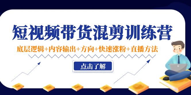 短视频带货混剪训练营：底层逻辑+内容输出+方向+快速涨粉+直播方法-源创资源网