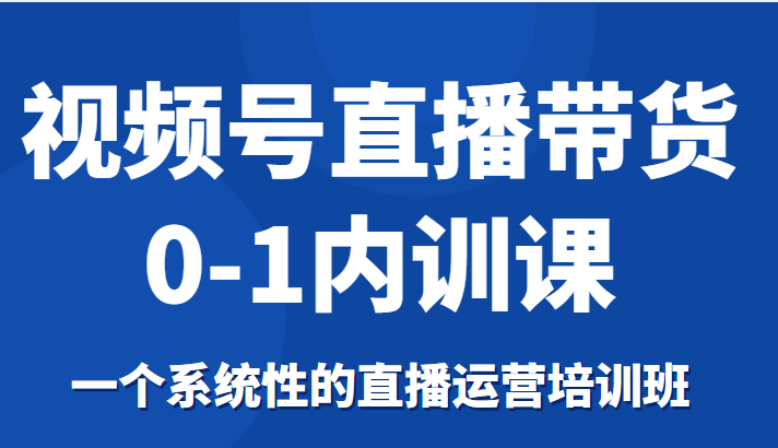 视频号直播带货0-1内训课，一个系统性的直播运营培训班-源创资源网