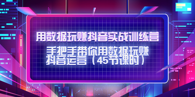 用数据玩赚抖音实战训练营：手把手带你用数据玩赚抖音运营-源创资源网