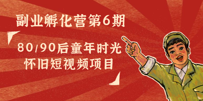 副业孵化营第6期：80/90后童年时光怀旧短视频项目-源创资源网