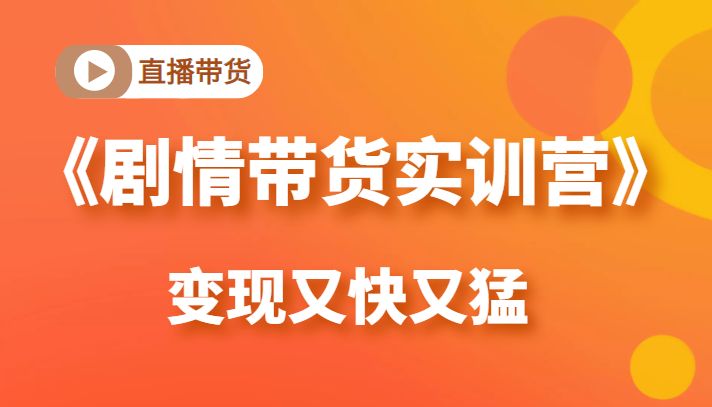 《剧情带货实训营》目前最好的直播带货方式，变起现来是又快又猛（价值980元）-源创资源网