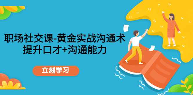 职场社交课：黄金实战沟通术，提升口才+沟通能力-源创资源网
