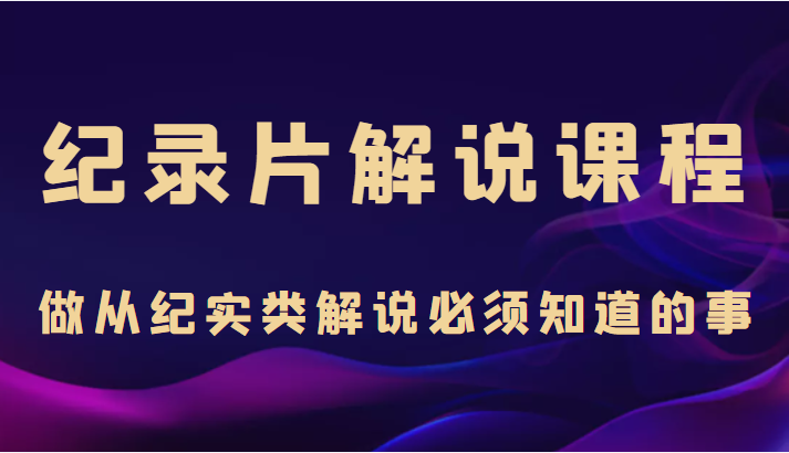 纪录片解说课程，做从纪实类解说必须知道的事（价值499元）-源创资源网