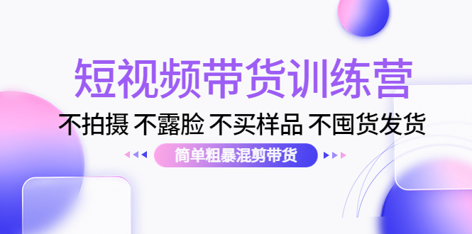 短视频带货训练营：不拍摄 不露脸 不买样品 不囤货发货 简单粗暴混剪带货（第三期）-源创资源网