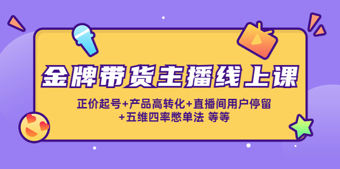 金牌带货主播线上课：正价起号+产品高转化+直播间用户停留+五维四率憋单法-源创资源网