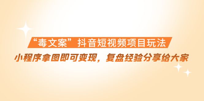 “毒文案”抖音短视频项目玩法，小程序拿图即可变现，复盘经验分享给大家-源创资源网