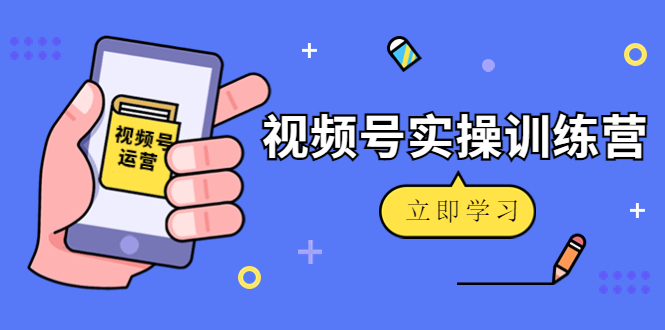 微信视频号实操训练营：视频号起号运营纯干货玩法！-源创资源网