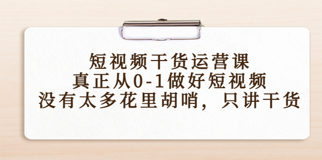 短视频干货运营课，真正从0-1做好短视频，没有太多花里胡哨，只讲干货-源创资源网