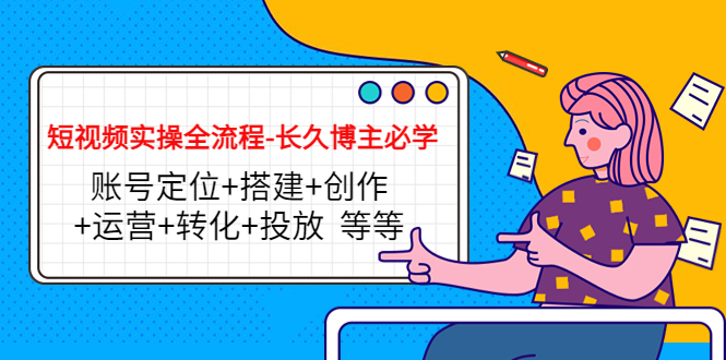 短视频实操全流程-长久博主必学：账号定位+搭建+创作+运营+转化+投放 等等-源创资源网