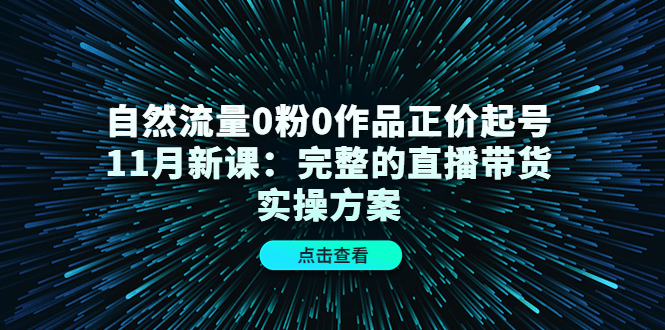自然流量0粉0作品正价起号11月新课：完整的直播带货实操方案-源创资源网