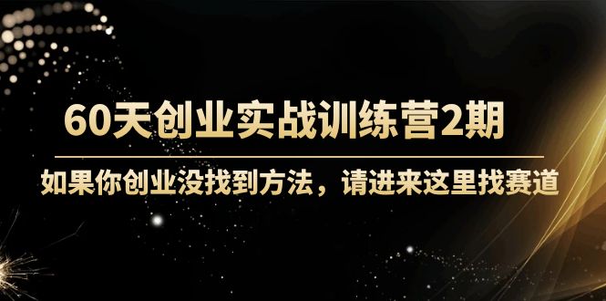 60天创业实战训练营2期：如果你创业没找到方法，进来这里找赛道-价值3000元-源创资源网