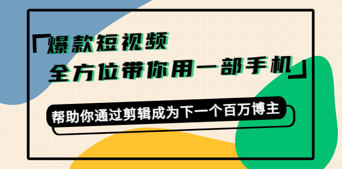 爆款短视频，全方位带你用一部手机，帮助你通过剪辑成为下一个百万博主-源创资源网