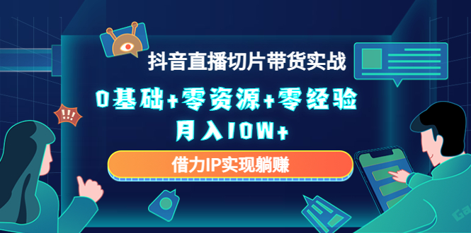 2023抖音直播切片带货实战，0基础+零资源+零经验 月入10W+借力IP实现躺赚-源创资源网