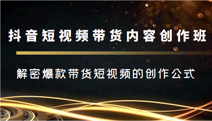 抖音短视频带货内容创作班，解密爆款带货短视频的创作公式-源创资源网