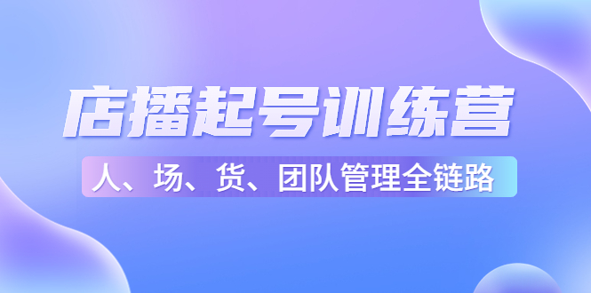 店播起号训练营：帮助更多直播新人快速开启和度过起号阶段（16节）-源创资源网