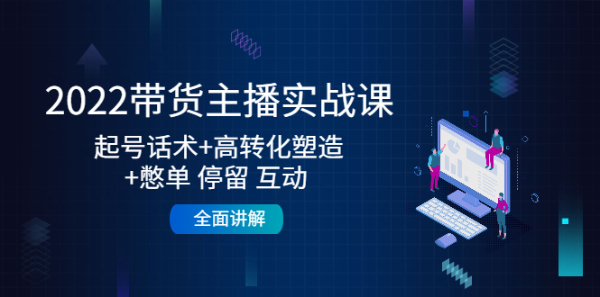 2022带货主播实战课：起号话术+高转化塑造+憋单 停留 互动 全面讲解-源创资源网