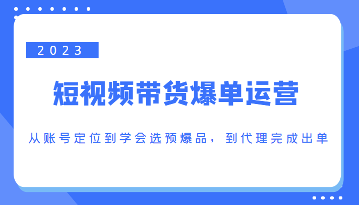2023短视频带货爆单运营，从账号定位到学会选预爆品，到代理完成出单（价值1250元）-源创资源网
