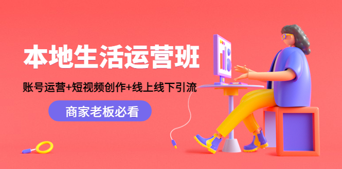 本地生活运营班：账号运营+短视频创作+线上线下引流，商家老板必看-源创资源网