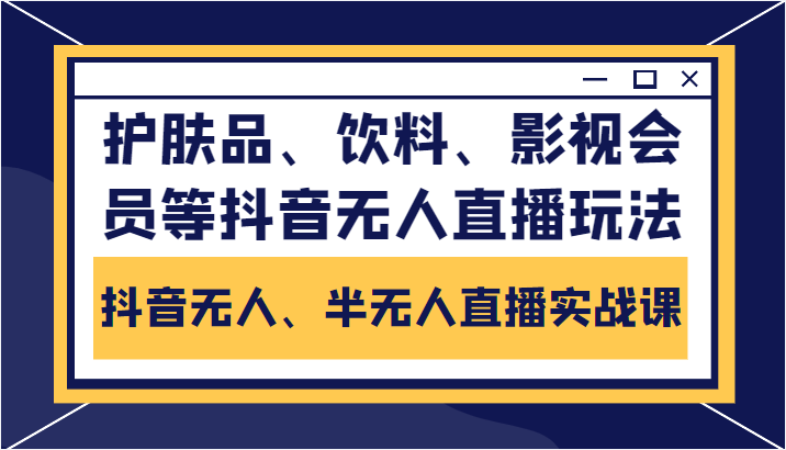 抖音无人、半无人直播实战课，护肤品、饮料、影视会员等抖音无人直播玩法-源创资源网