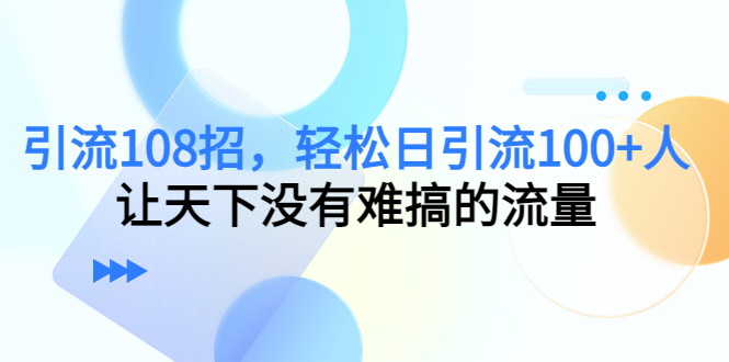引流108招，轻松日引流100+人，让天下没有难搞的流量-源创资源网