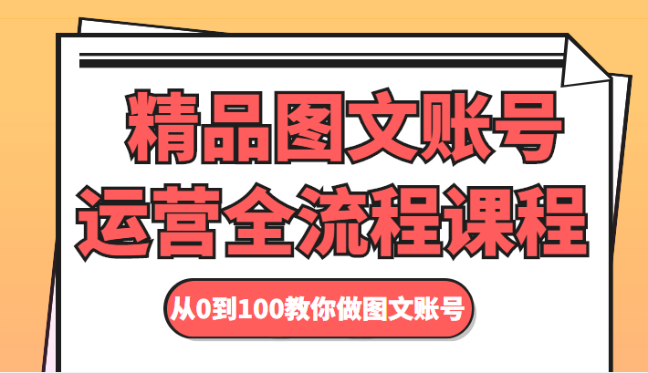 精品图文账号运营全流程课程 从0到100教你做图文账号-源创资源网