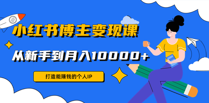 小红书博主变现课：打造能赚钱的个人IP，从新手到月入10000+(9节课)-源创资源网