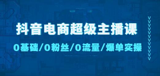 抖音电商超级主播课：0基础、0粉丝、0流量、爆单实操！-源创资源网
