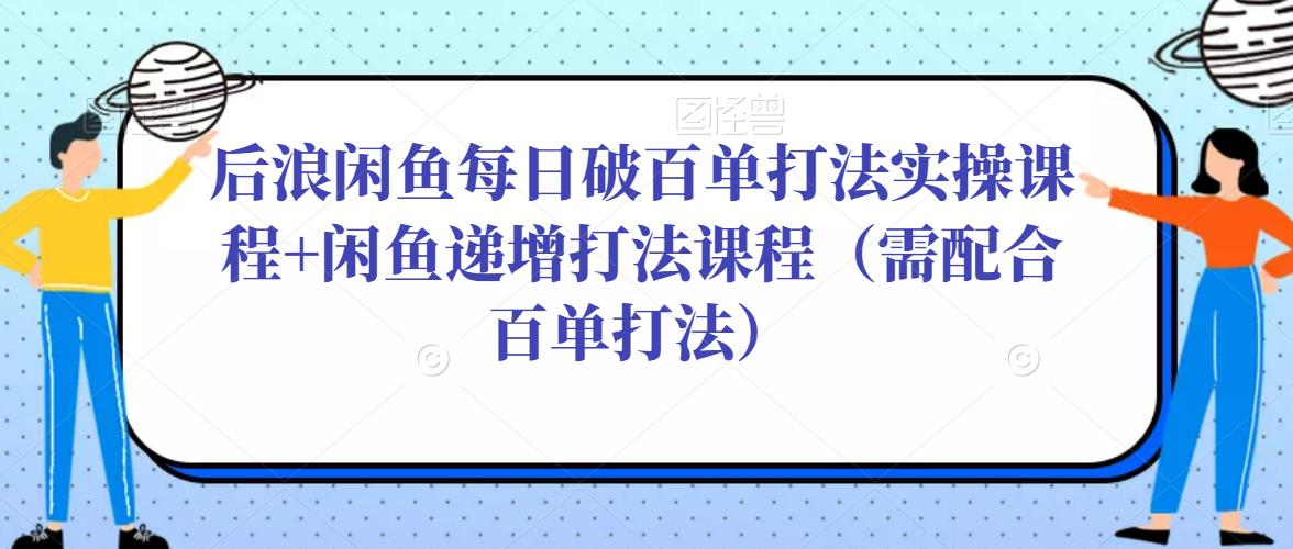 后浪闲鱼每日破百单打法实操课程+闲鱼递增打法课程（需配合百单打法）-源创资源网
