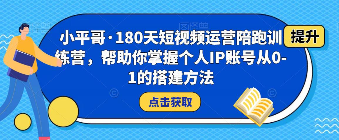 小平哥·180天短视频运营陪跑训练营，帮助你掌握个人IP账号从0-1的搭建方法-源创资源网