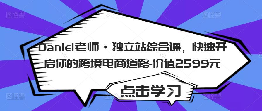 Daniel老师·独立站综合课，快速开启你的跨境电商道路-价值2599元-源创资源网