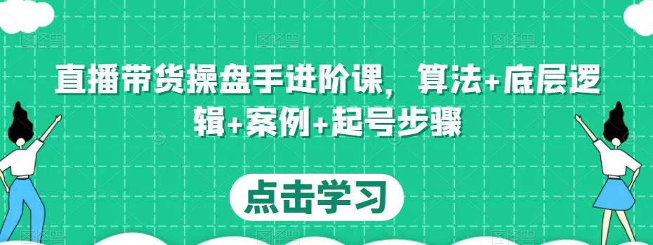 直播带货操盘手进阶课，算法+底层逻辑+案例+起号步骤-源创资源网