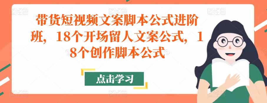 带货短视频文案脚本公式进阶班，18个开场留人文案公式，18个创作脚本公式-源创资源网
