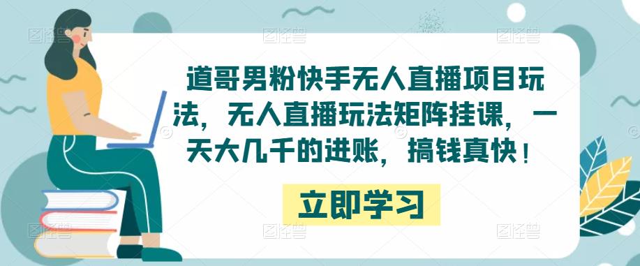 道哥男粉快手无人直播项目玩法，无人直播玩法矩阵挂课，一天大几千的进账，搞钱真快！-源创资源网