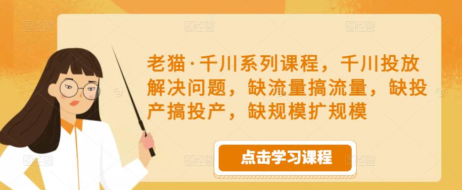 老猫·千川系列课程，千川投放解决问题，缺流量搞流量，缺投产搞投产，缺规模扩规模-源创资源网