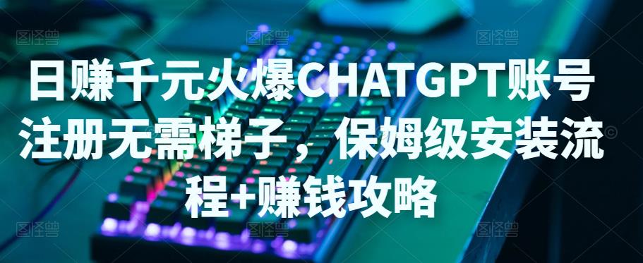 日赚千元火爆ChatGPT账号注册无需ti子，保姆级安装流程+赚钱攻略-源创资源网