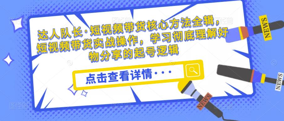 达人队长·短视频带货核心方法全辑，短视频带货实战操作，学习彻底理解好物分享的起号逻辑-源创资源网