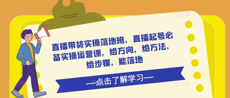 直播带货实操落地班，直播起号必备实操运营课，给方向，给方法，给步骤，能落地-源创资源网