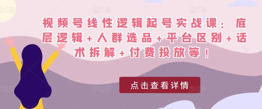 视频号线性逻辑起号实战课：底层逻辑+人群选品+平台区别+话术拆解+付费投放等！-源创资源网