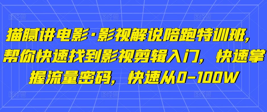 猫腻讲电影·影视解说陪跑特训班，帮你快速找到影视剪辑入门，快速掌握流量密码，快速从0-100W-源创资源网
