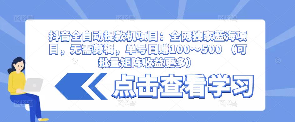 抖音全自动提款机项目：全网独家蓝海项目，无需剪辑，单号日赚100～500 （可批量矩阵收益更多）-源创资源网