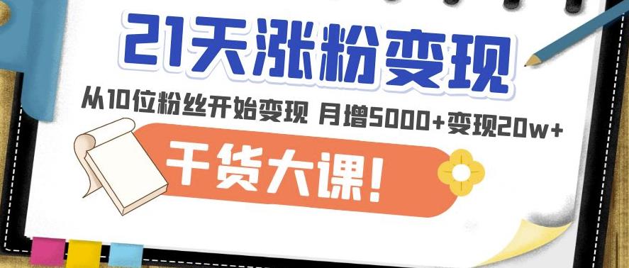 21天精准涨粉变现干货大课：从10位粉丝开始变现月增5000+变现20w+-源创资源网